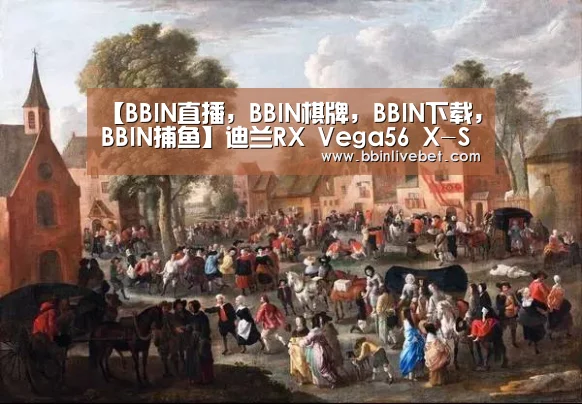 【BBIN直播,BBIN棋牌,BBIN下载,BBIN捕鱼】迪兰RX Vega56 X-Serial战神助你再战艾泽拉斯(图1) BBIN直播,BBIN棋牌,BBIN下载,BBIN捕鱼