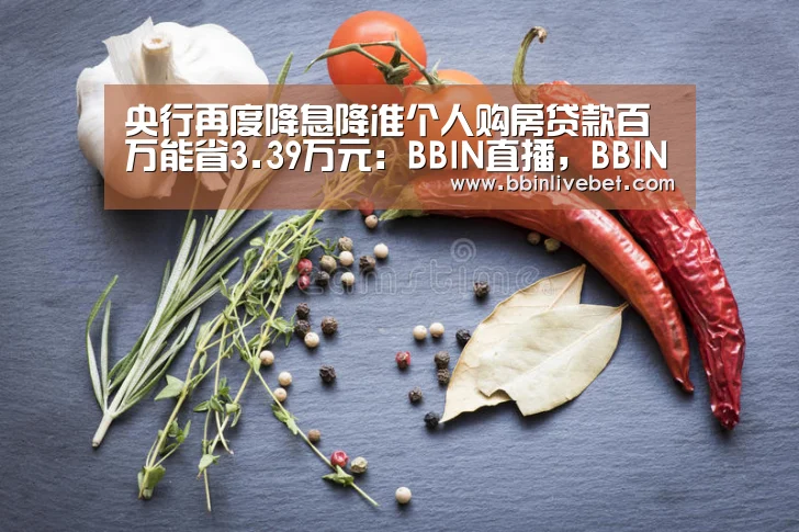 央行再度降息降准个人购房贷款百万能省3.39万元:BBIN直播,BBIN棋牌,BBIN下载,BBIN捕鱼(图3) BBIN直播,BBIN棋牌,BBIN下载,BBIN捕鱼